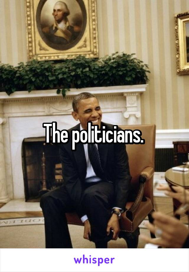 The politicians. 