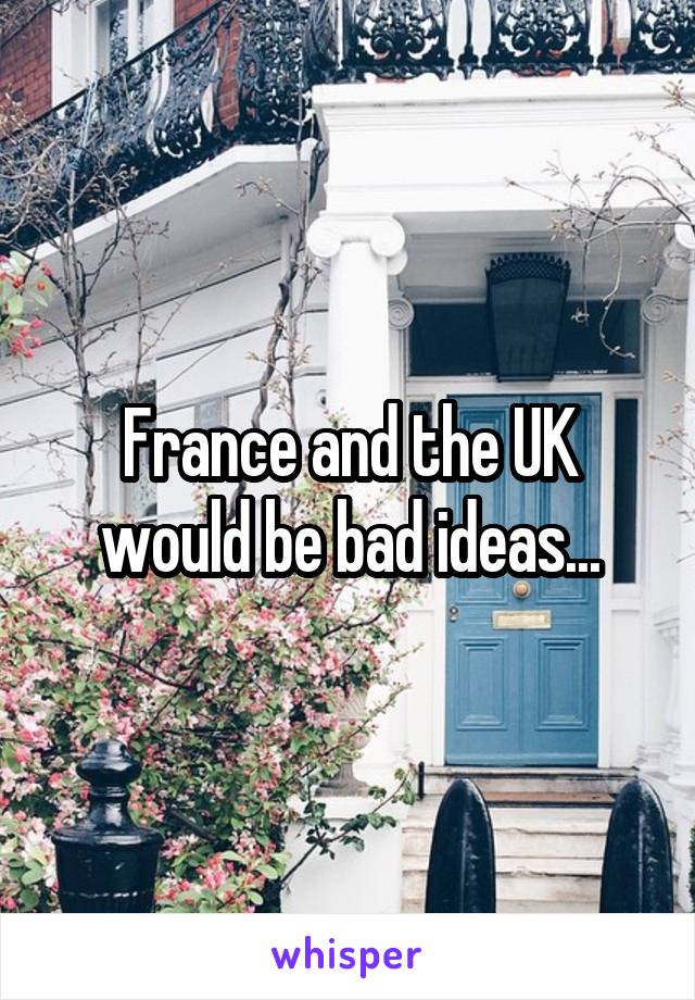 France and the UK would be bad ideas...