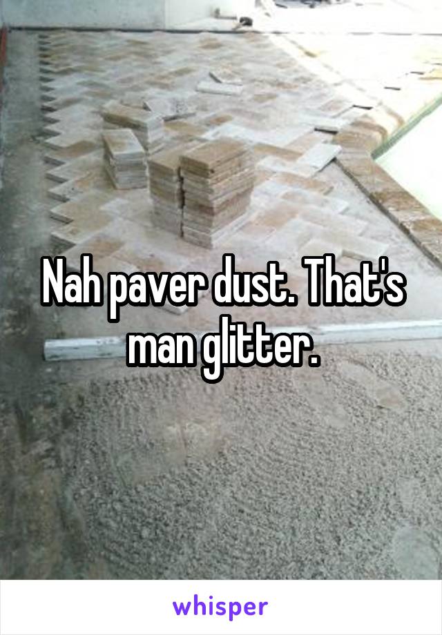 Nah paver dust. That's man glitter.