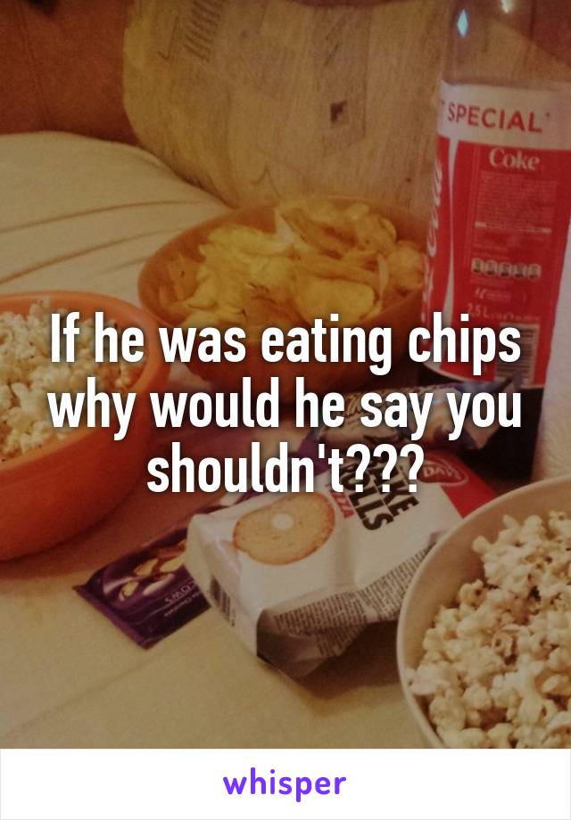 If he was eating chips why would he say you shouldn't???