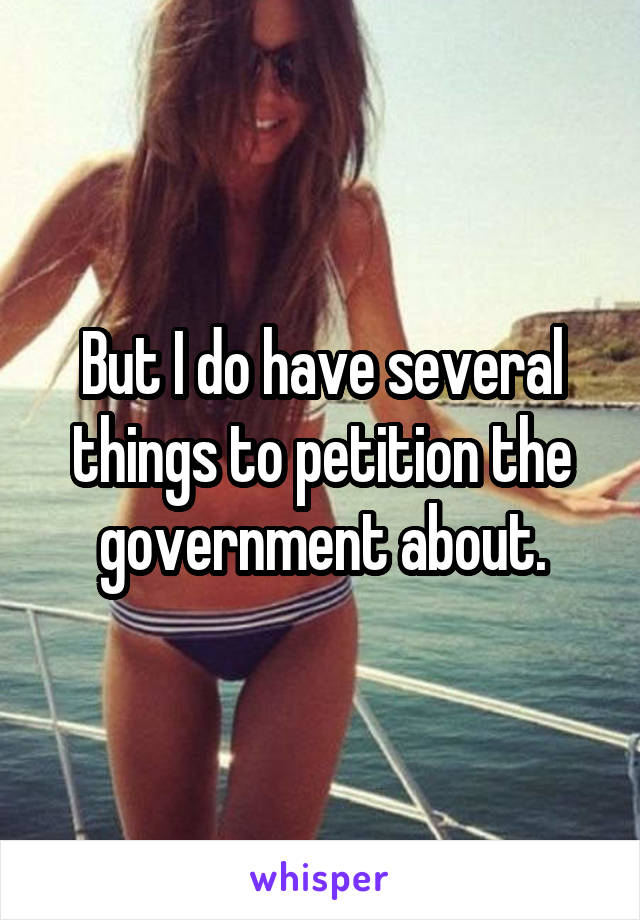 But I do have several things to petition the government about.