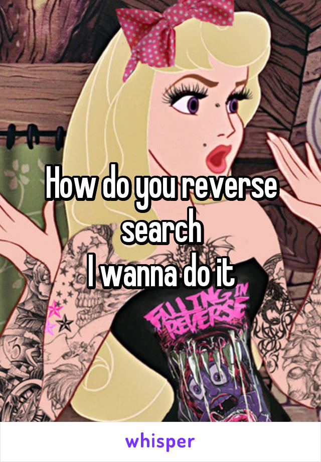 How do you reverse search
I wanna do it