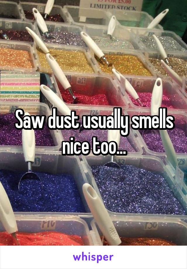 Saw dust usually smells nice too...