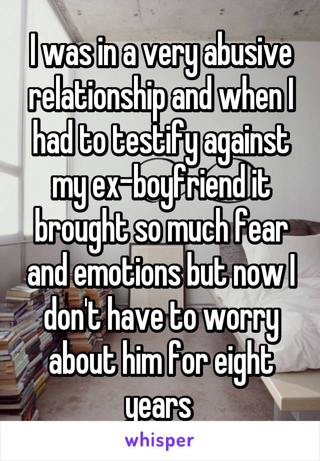 I was in a very abusive relationship and when I had to testify against my ex-boyfriend it brought so much fear and emotions but now I don't have to worry about him for eight years 