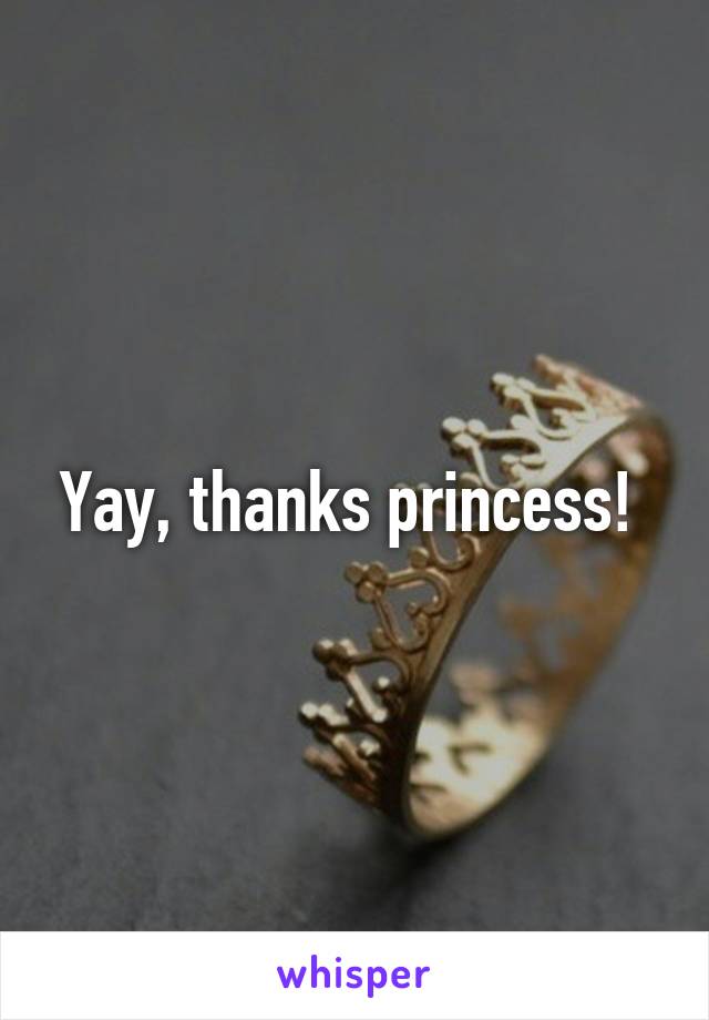 Yay, thanks princess! 