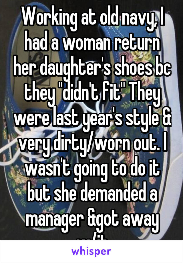 Working at old navy, I had a woman return her daughter's shoes bc they "didn't fit" They were last year's style & very dirty/worn out. I wasn't going to do it but she demanded a manager &got away w/it