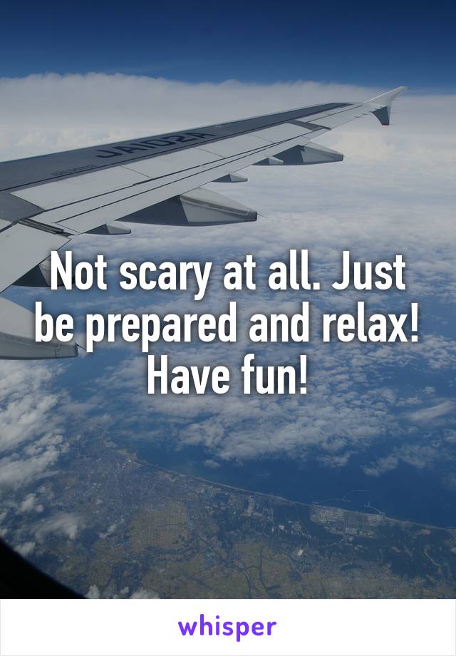 Not scary at all. Just be prepared and relax! Have fun!