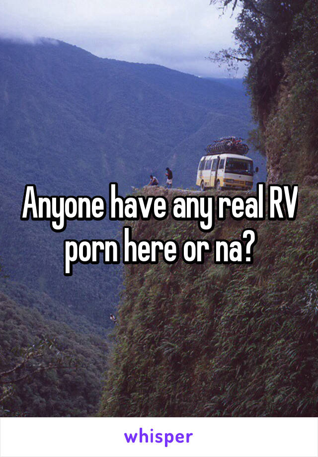 Anyone have any real RV porn here or na?