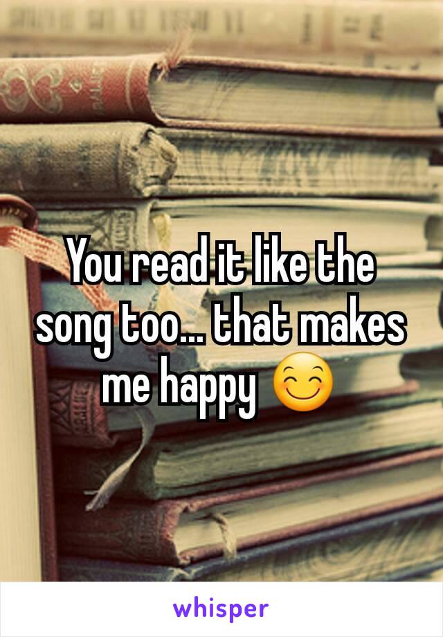 You read it like the song too... that makes me happy 😊