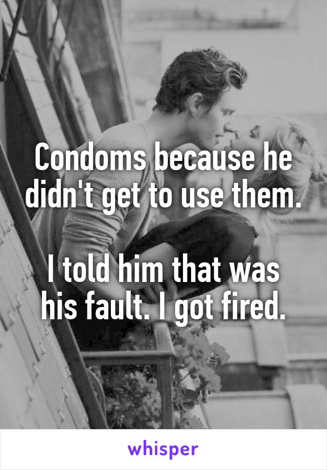 Condoms because he didn't get to use them.

I told him that was his fault. I got fired.
