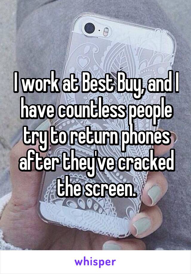I work at Best Buy, and I have countless people try to return phones after they've cracked the screen.