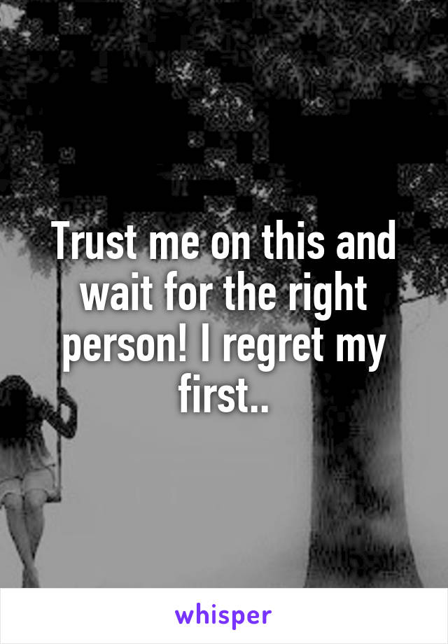 Trust me on this and wait for the right person! I regret my first..