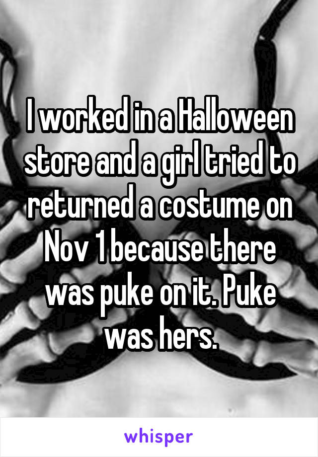 I worked in a Halloween store and a girl tried to returned a costume on Nov 1 because there was puke on it. Puke was hers.