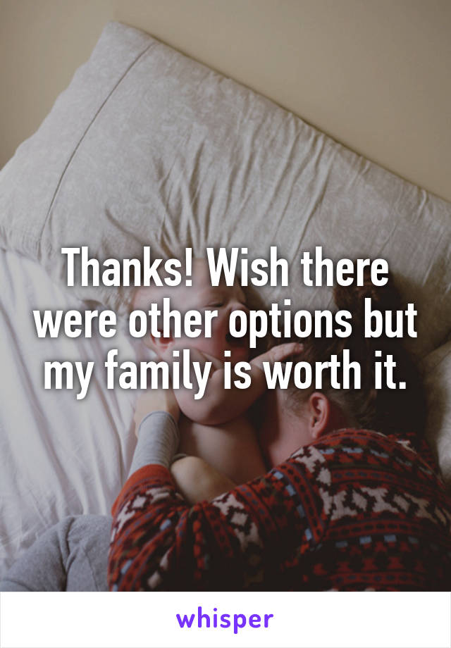 Thanks! Wish there were other options but my family is worth it.