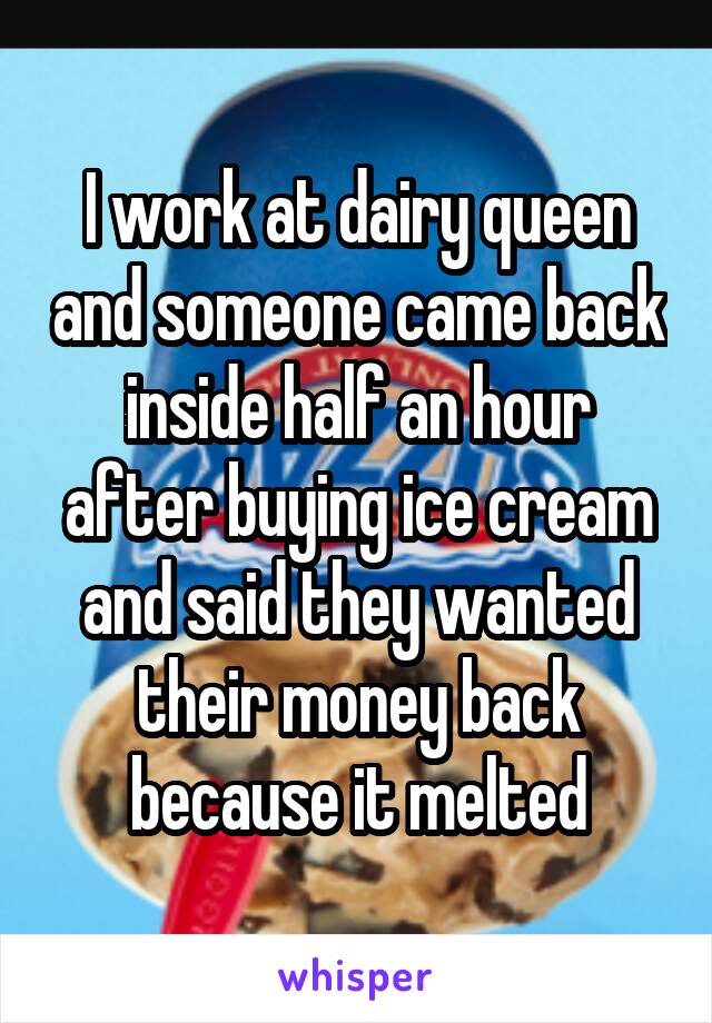 I work at dairy queen and someone came back inside half an hour after buying ice cream and said they wanted their money back because it melted