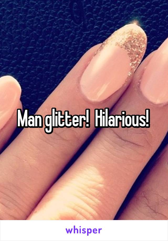 Man glitter!  Hilarious! 
