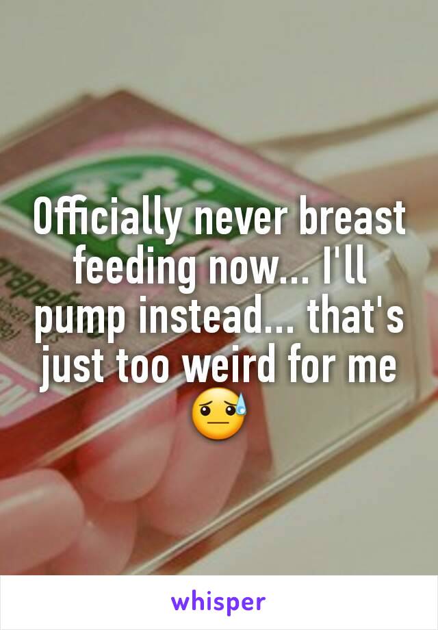 Officially never breast feeding now... I'll pump instead... that's just too weird for me 😓