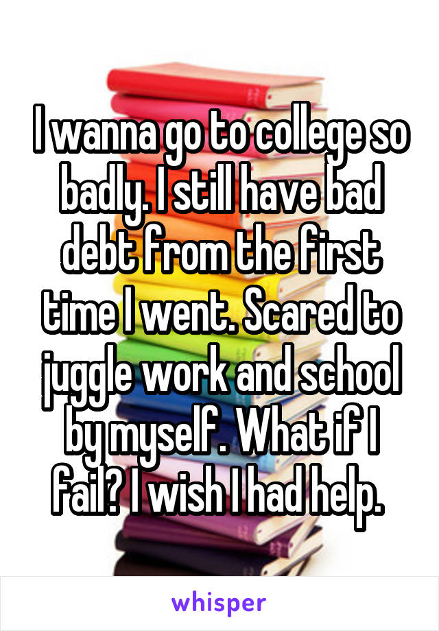 I wanna go to college so badly. I still have bad debt from the first time I went. Scared to juggle work and school by myself. What if I fail? I wish I had help. 