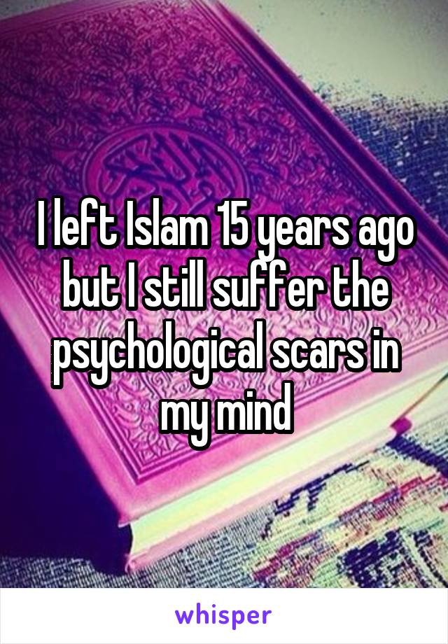 I left Islam 15 years ago but I still suffer the psychological scars in my mind