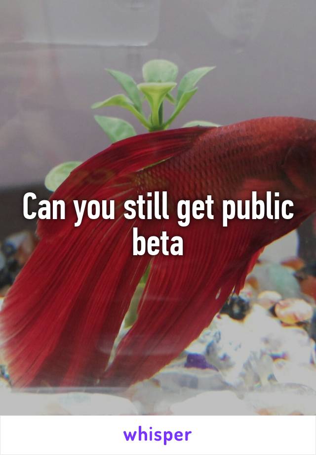 Can you still get public beta