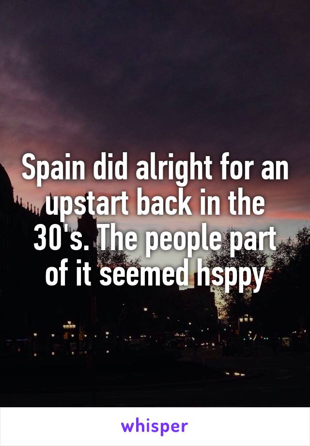 Spain did alright for an upstart back in the 30's. The people part of it seemed hsppy