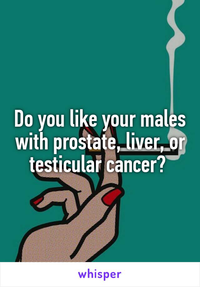 Do you like your males with prostate, liver, or testicular cancer? 