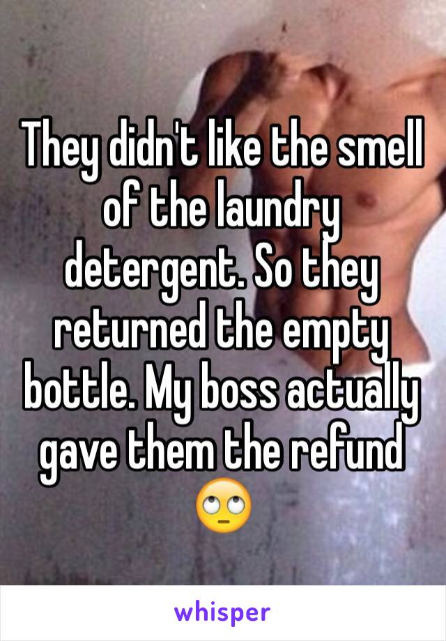 They didn't like the smell of the laundry detergent. So they returned the empty bottle. My boss actually gave them the refund 🙄