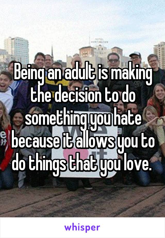 Being an adult is making the decision to do something you hate because it allows you to do things that you love. 