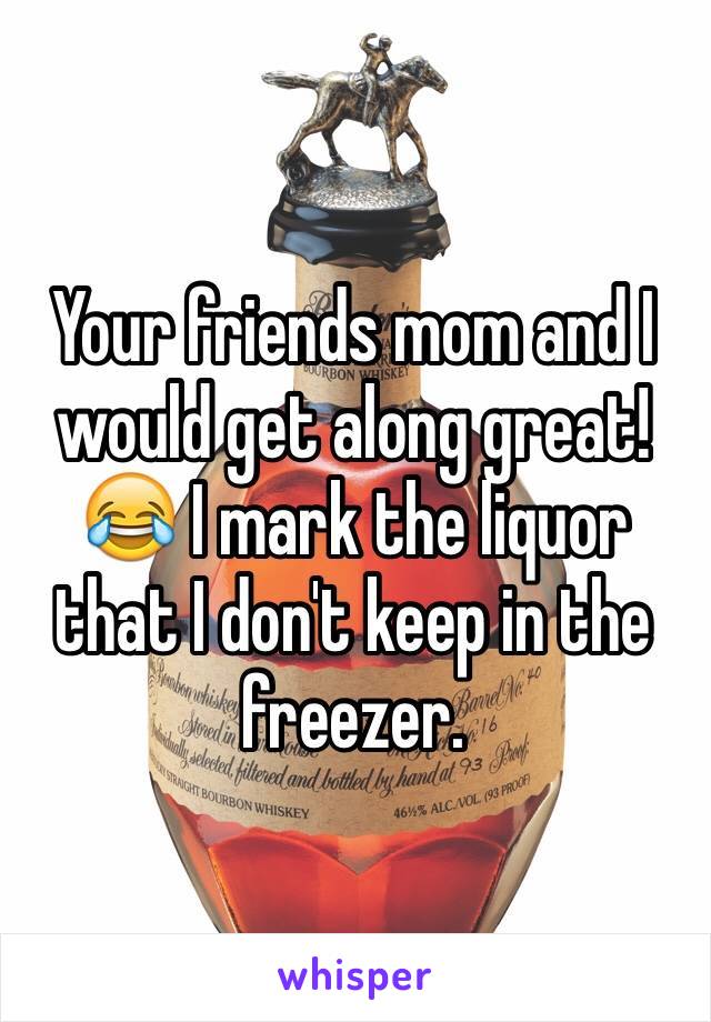 Your friends mom and I would get along great!😂 I mark the liquor that I don't keep in the freezer. 