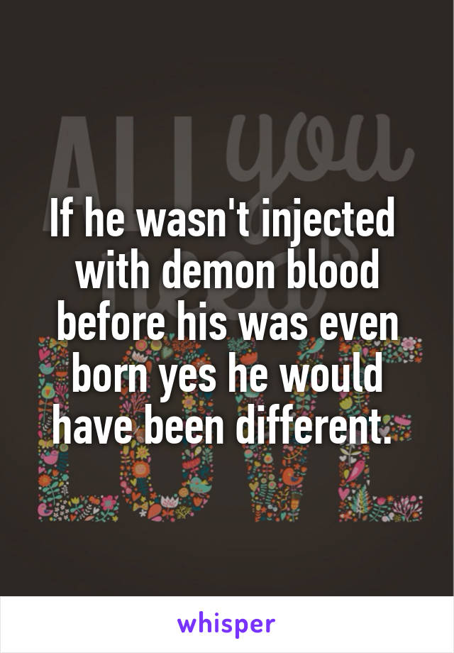 If he wasn't injected  with demon blood before his was even born yes he would have been different. 