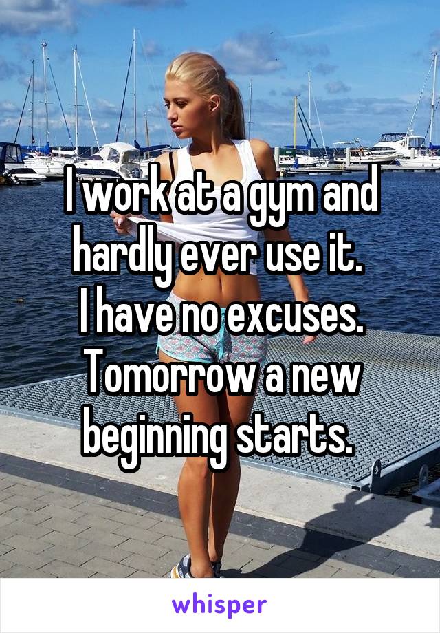 I work at a gym and hardly ever use it. 
I have no excuses.
Tomorrow a new beginning starts. 