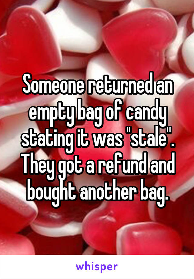 Someone returned an empty bag of candy stating it was "stale". They got a refund and bought another bag.