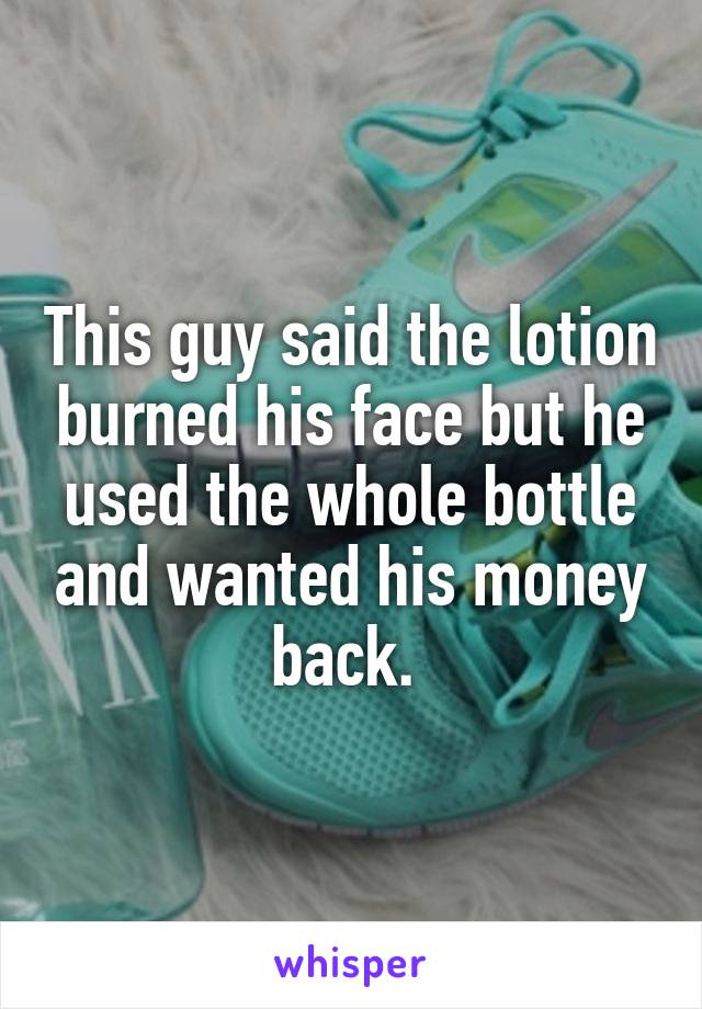 This guy said the lotion burned his face but he used the whole bottle and wanted his money back. 