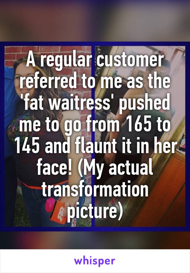 A regular customer referred to me as the 'fat waitress' pushed me to go from 165 to 145 and flaunt it in her face! (My actual transformation picture)