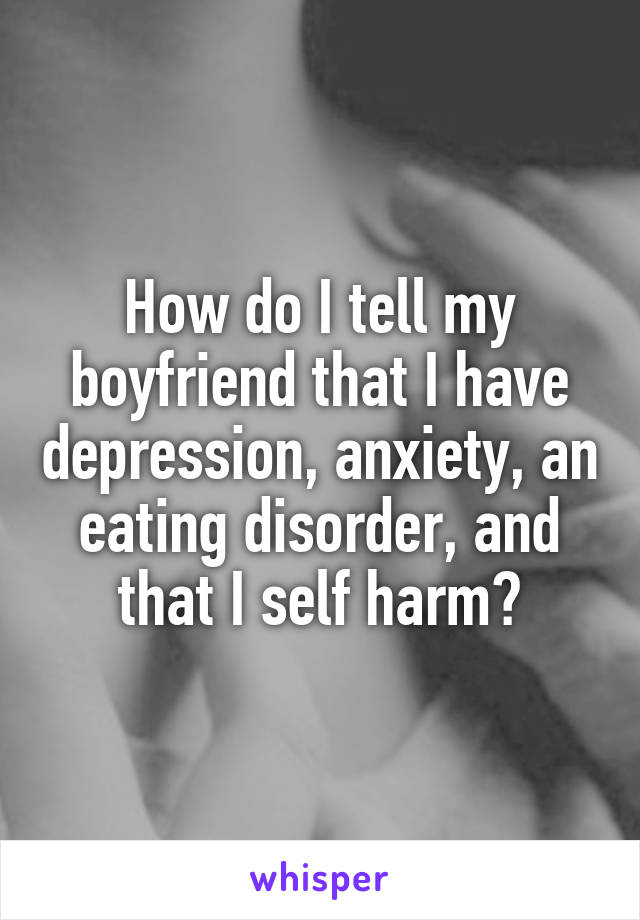 how-do-i-tell-my-boyfriend-that-i-have-depression-anxiety-an-eating