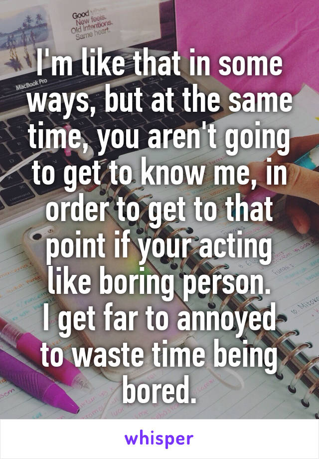 I'm like that in some ways, but at the same time, you aren't going to get to know me, in order to get to that point if your acting like boring person.
I get far to annoyed to waste time being bored.