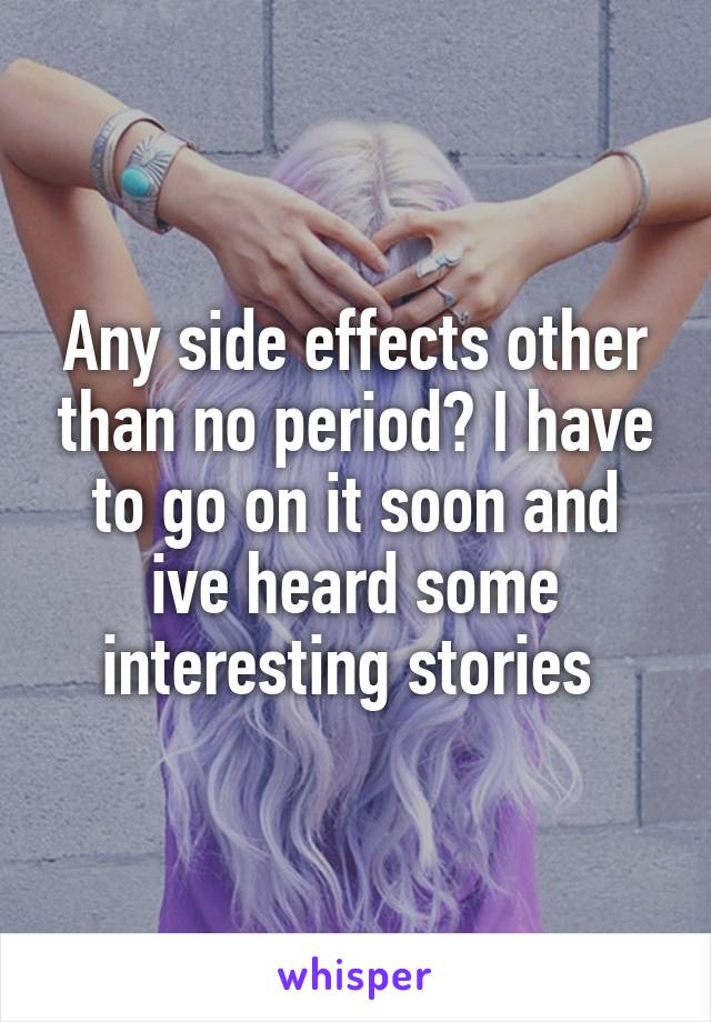 Any side effects other than no period? I have to go on it soon and ive heard some interesting stories 