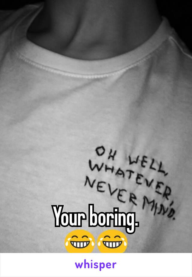 Your boring.
😂😂