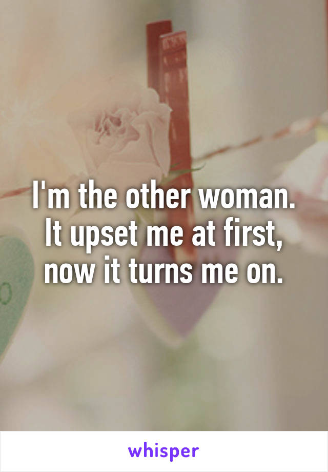 I'm the other woman.
It upset me at first, now it turns me on.
