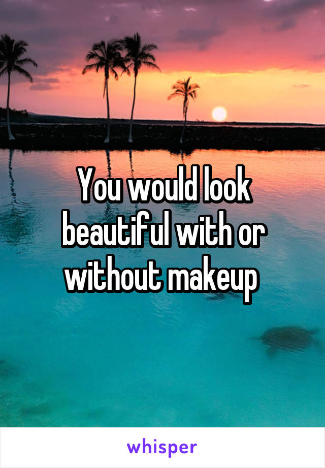 You would look beautiful with or without makeup 