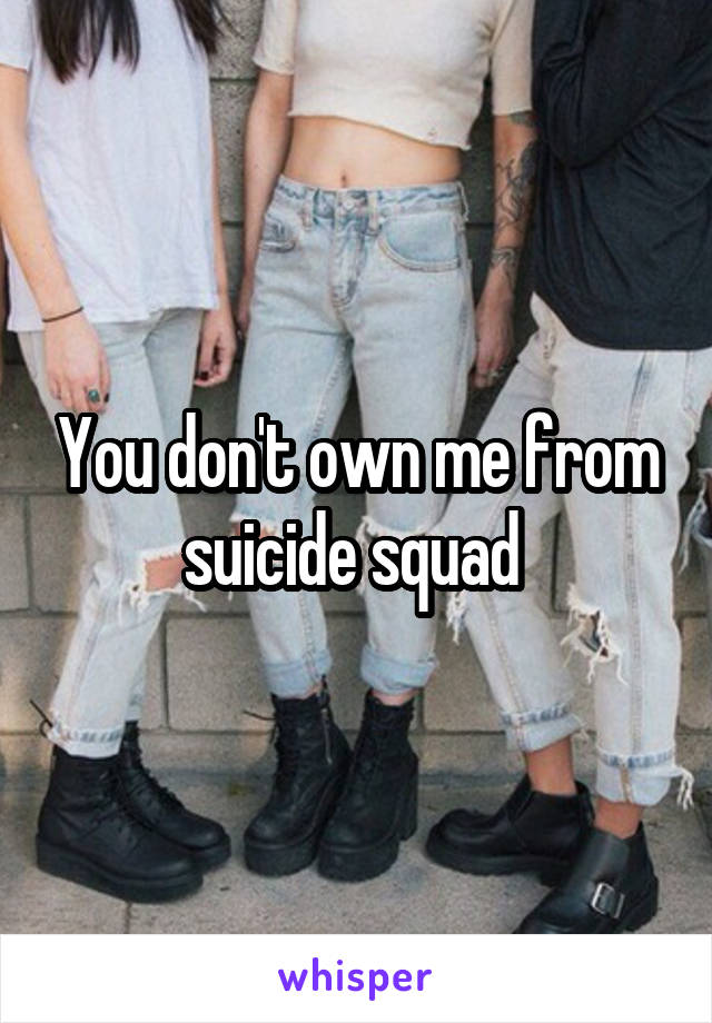 You don't own me from suicide squad 