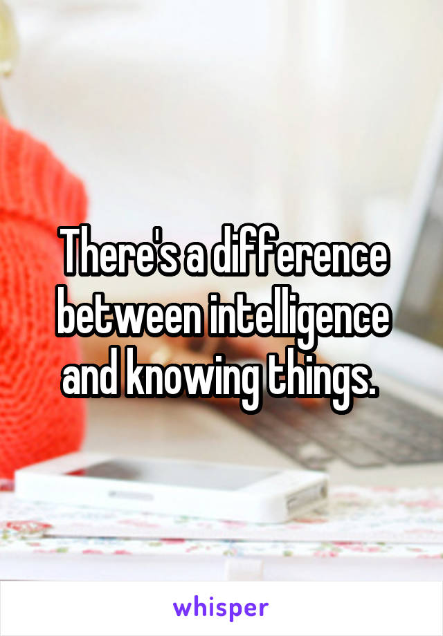 There's a difference between intelligence and knowing things. 