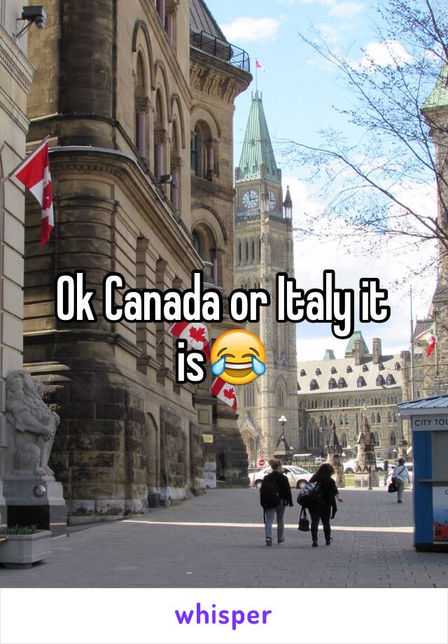 Ok Canada or Italy it is😂