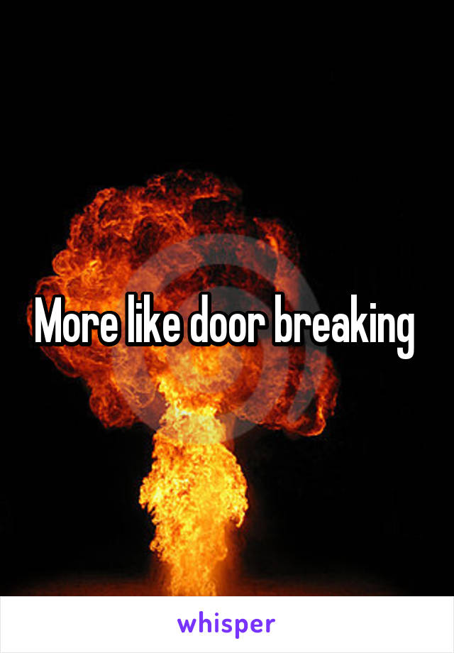 More like door breaking 