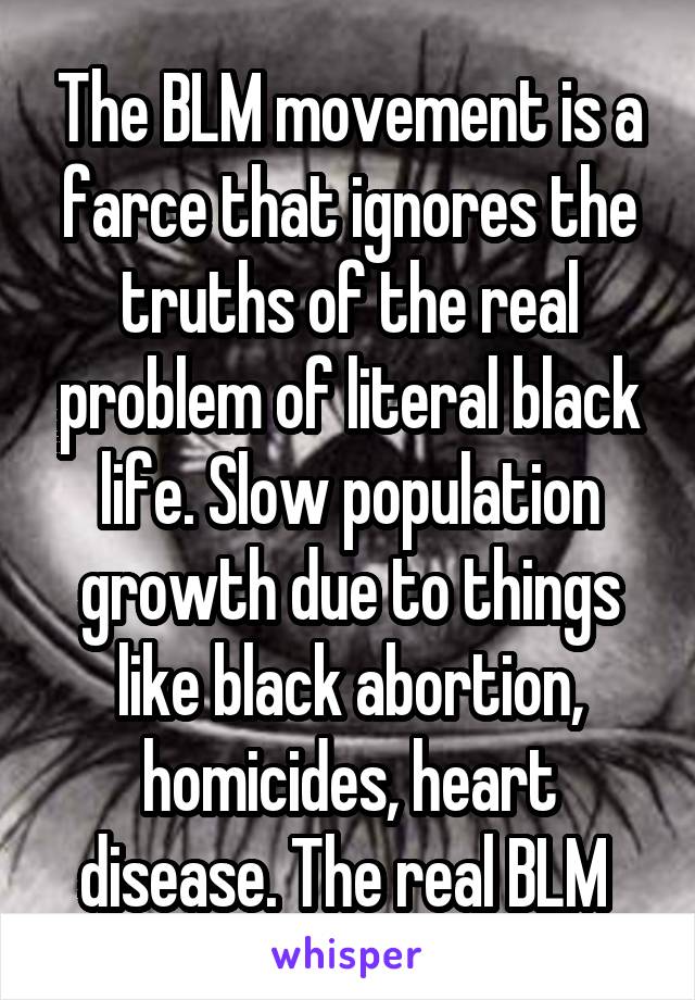 The BLM movement is a farce that ignores the truths of the real problem of literal black life. Slow population growth due to things like black abortion, homicides, heart disease. The real BLM 
