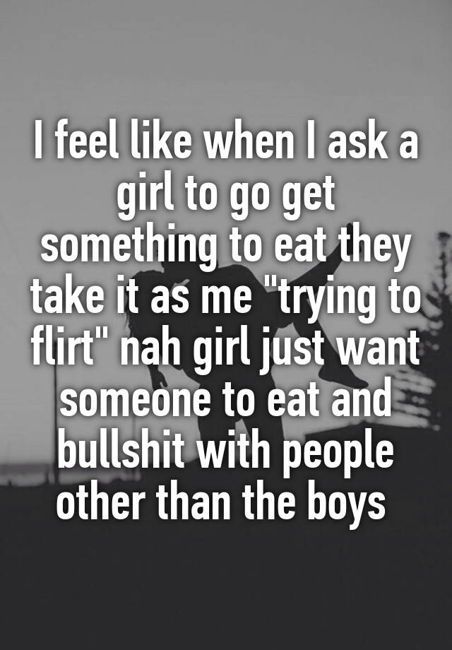 i-feel-like-when-i-ask-a-girl-to-go-get-something-to-eat-they-take-it