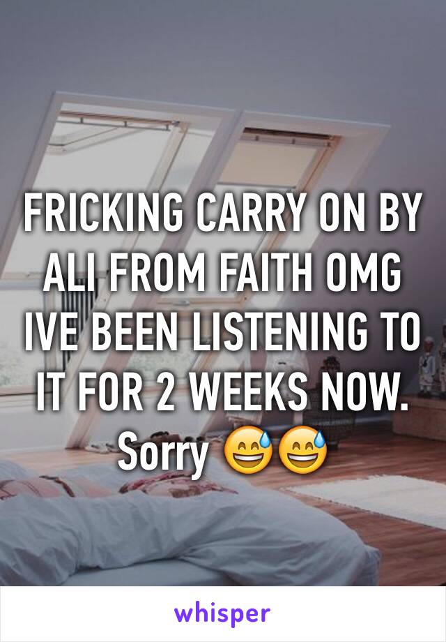 FRICKING CARRY ON BY ALI FROM FAITH OMG IVE BEEN LISTENING TO IT FOR 2 WEEKS NOW. Sorry 😅😅