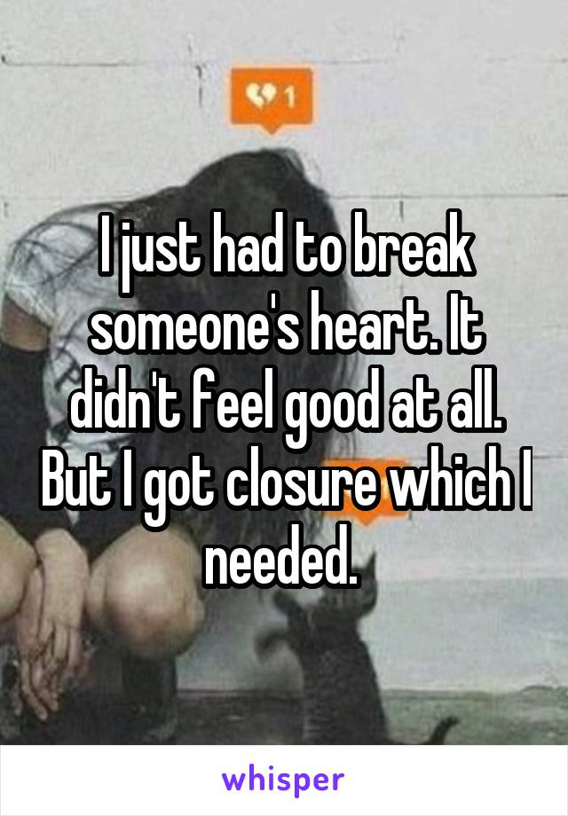 I just had to break someone's heart. It didn't feel good at all. But I got closure which I needed. 