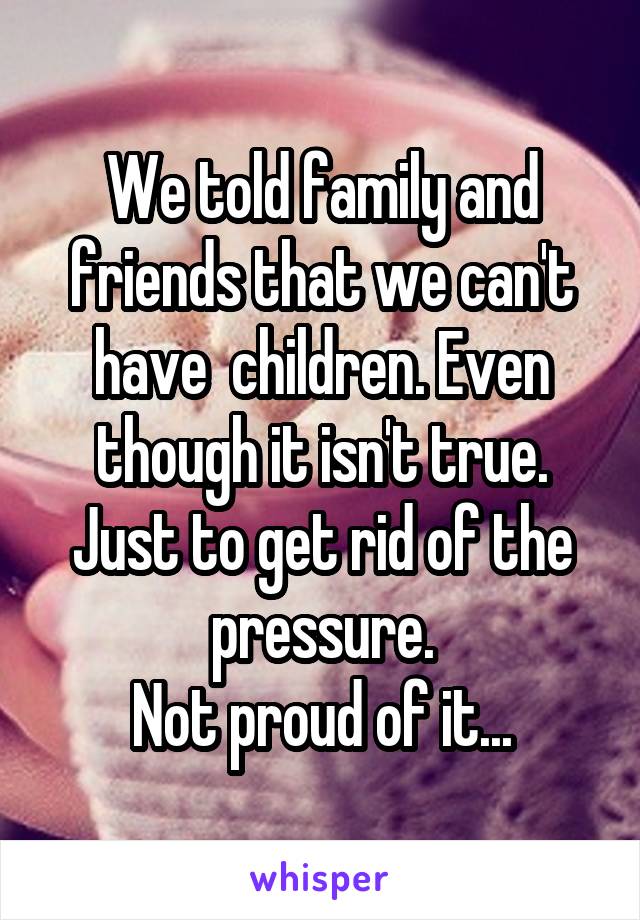 We told family and friends that we can't have  children. Even though it isn't true. Just to get rid of the pressure.
Not proud of it...