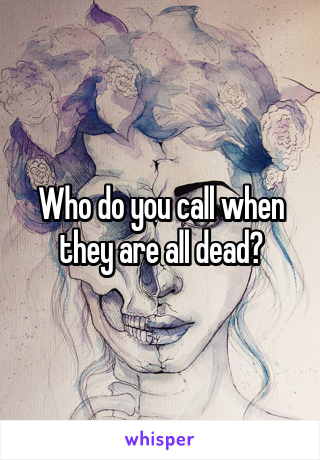 Who do you call when they are all dead?